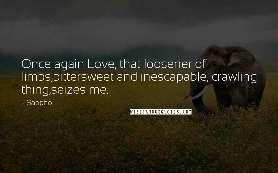 Sappho Quotes: Once again Love, that loosener of limbs,bittersweet and inescapable, crawling thing,seizes me.