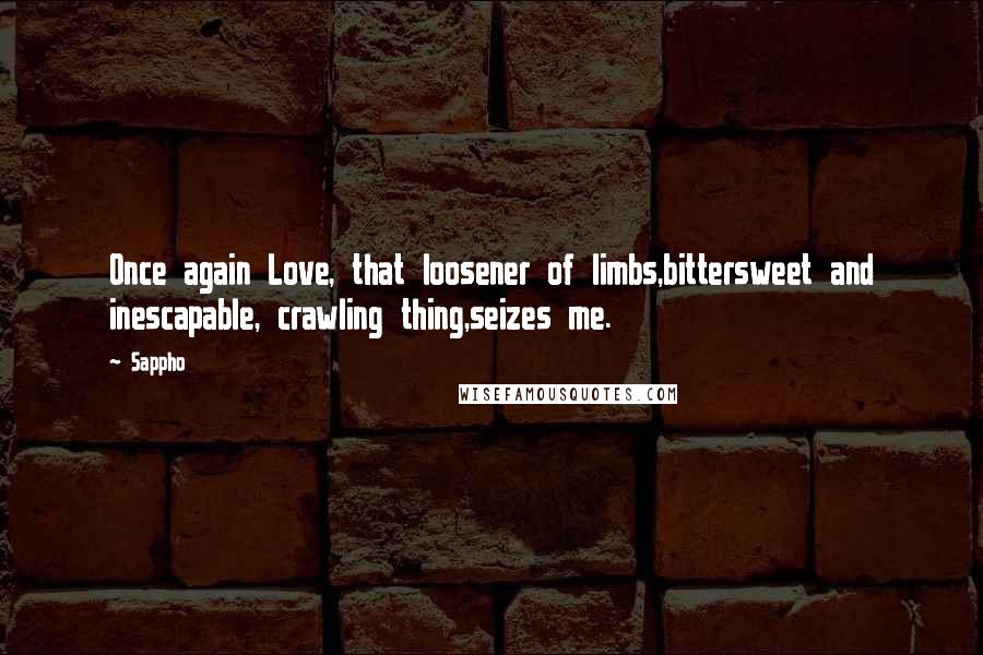 Sappho Quotes: Once again Love, that loosener of limbs,bittersweet and inescapable, crawling thing,seizes me.