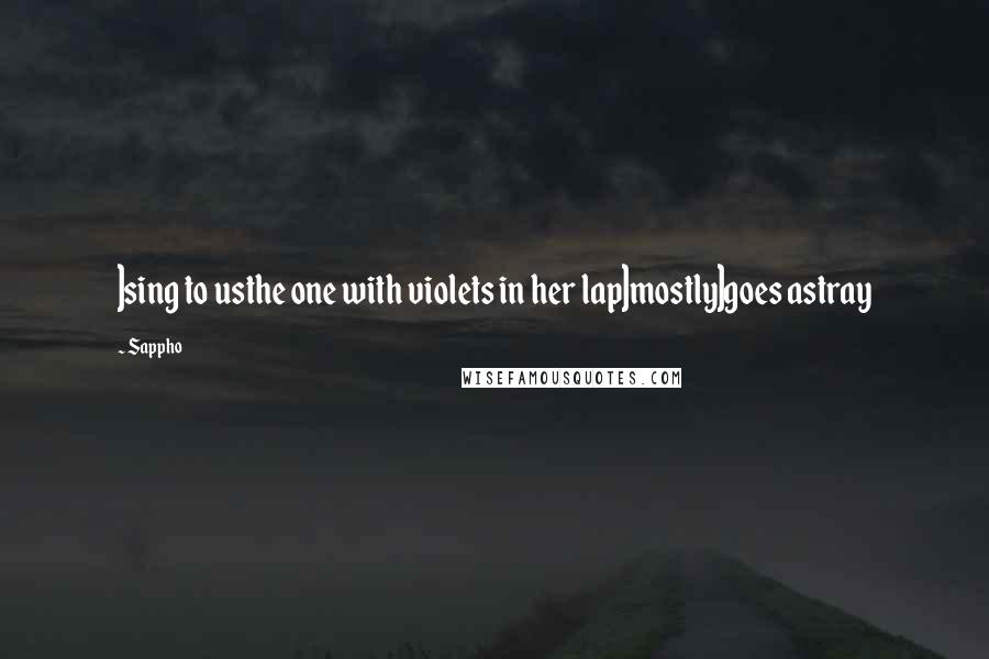 Sappho Quotes: ]sing to usthe one with violets in her lap]mostly]goes astray