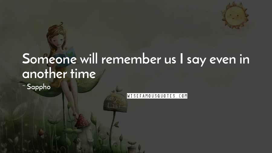 Sappho Quotes: Someone will remember us I say even in another time