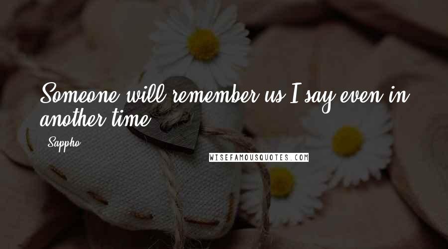 Sappho Quotes: Someone will remember us I say even in another time
