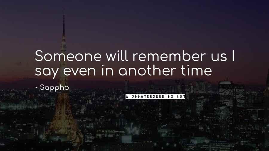 Sappho Quotes: Someone will remember us I say even in another time