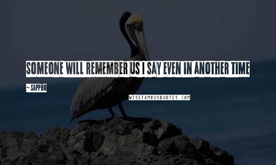 Sappho Quotes: Someone will remember us I say even in another time
