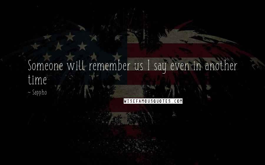 Sappho Quotes: Someone will remember us I say even in another time