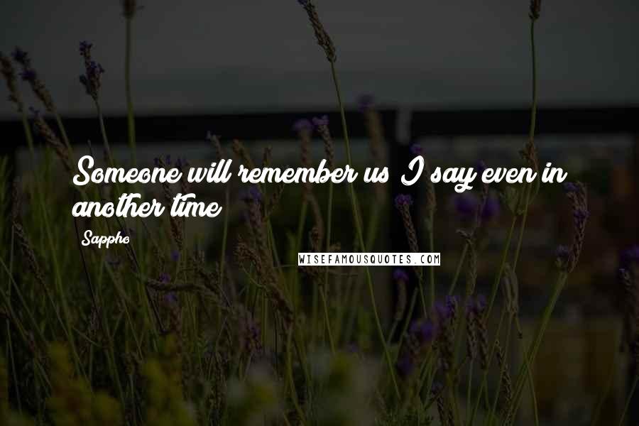 Sappho Quotes: Someone will remember us I say even in another time