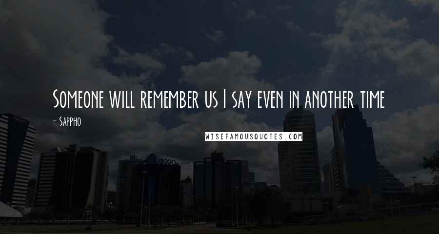 Sappho Quotes: Someone will remember us I say even in another time
