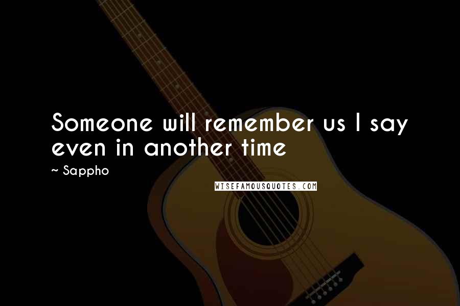 Sappho Quotes: Someone will remember us I say even in another time