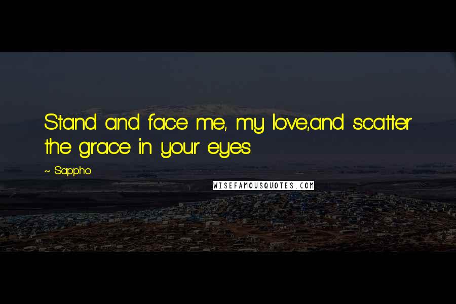 Sappho Quotes: Stand and face me, my love,and scatter the grace in your eyes.