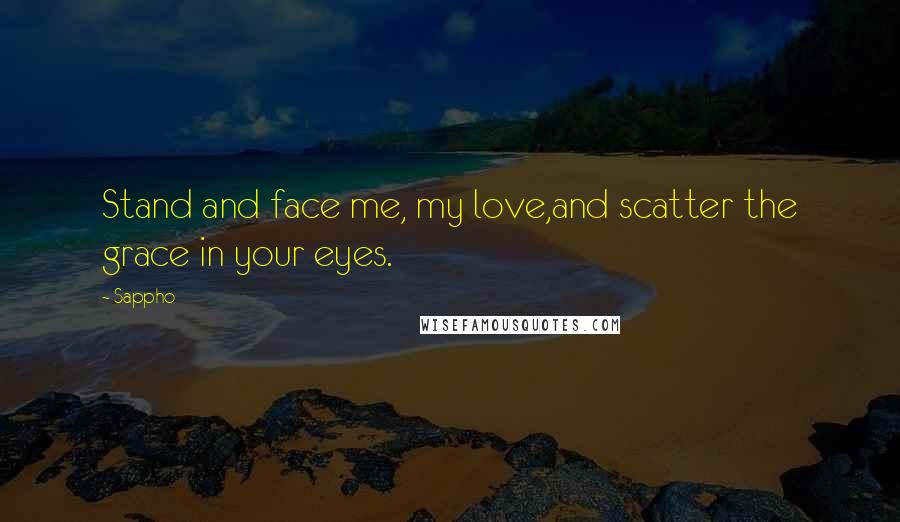 Sappho Quotes: Stand and face me, my love,and scatter the grace in your eyes.