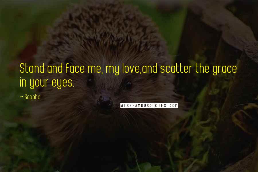Sappho Quotes: Stand and face me, my love,and scatter the grace in your eyes.