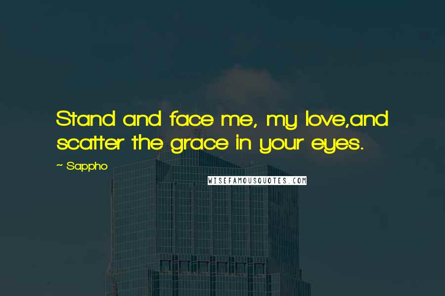 Sappho Quotes: Stand and face me, my love,and scatter the grace in your eyes.