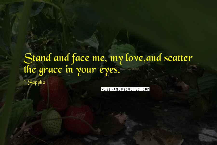 Sappho Quotes: Stand and face me, my love,and scatter the grace in your eyes.