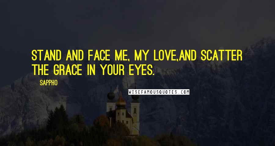 Sappho Quotes: Stand and face me, my love,and scatter the grace in your eyes.