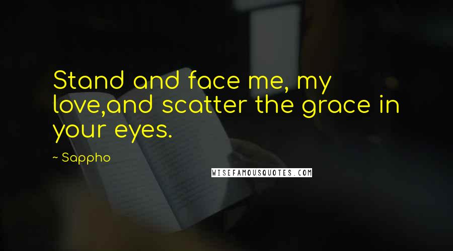 Sappho Quotes: Stand and face me, my love,and scatter the grace in your eyes.