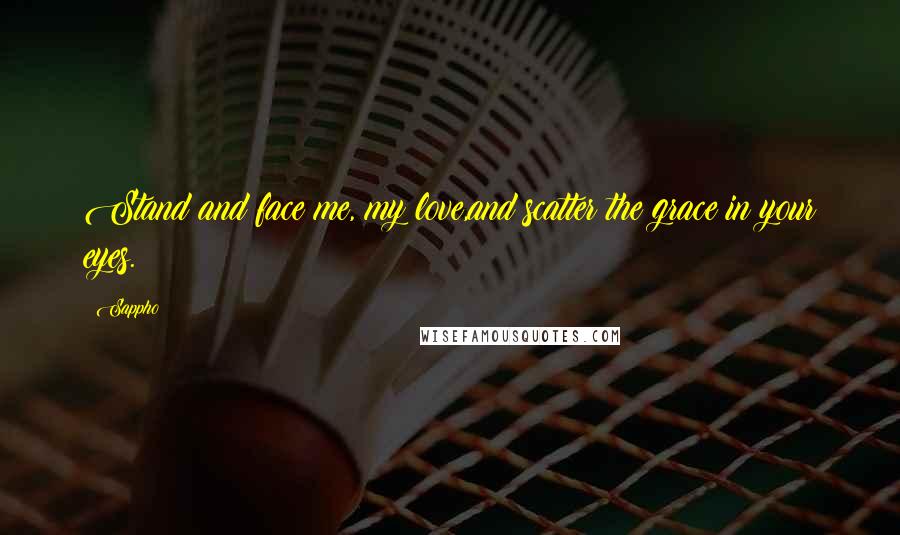Sappho Quotes: Stand and face me, my love,and scatter the grace in your eyes.