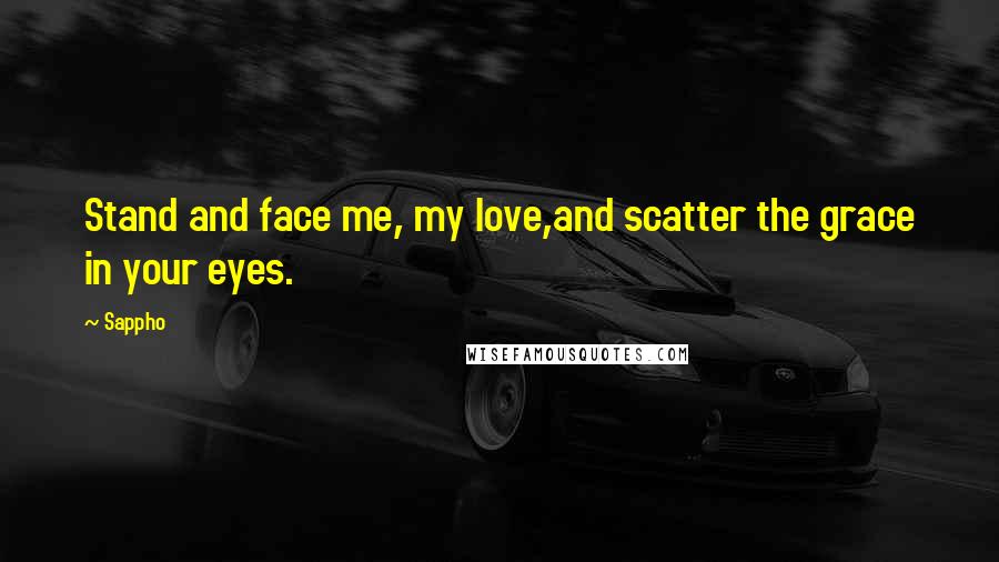 Sappho Quotes: Stand and face me, my love,and scatter the grace in your eyes.