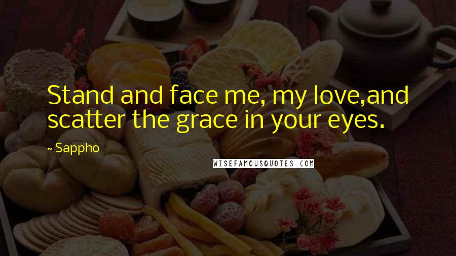 Sappho Quotes: Stand and face me, my love,and scatter the grace in your eyes.