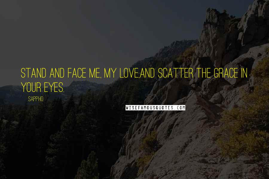 Sappho Quotes: Stand and face me, my love,and scatter the grace in your eyes.
