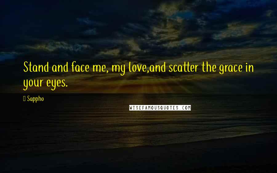 Sappho Quotes: Stand and face me, my love,and scatter the grace in your eyes.