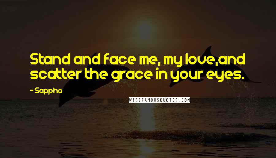 Sappho Quotes: Stand and face me, my love,and scatter the grace in your eyes.