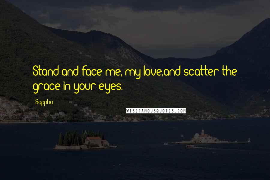 Sappho Quotes: Stand and face me, my love,and scatter the grace in your eyes.