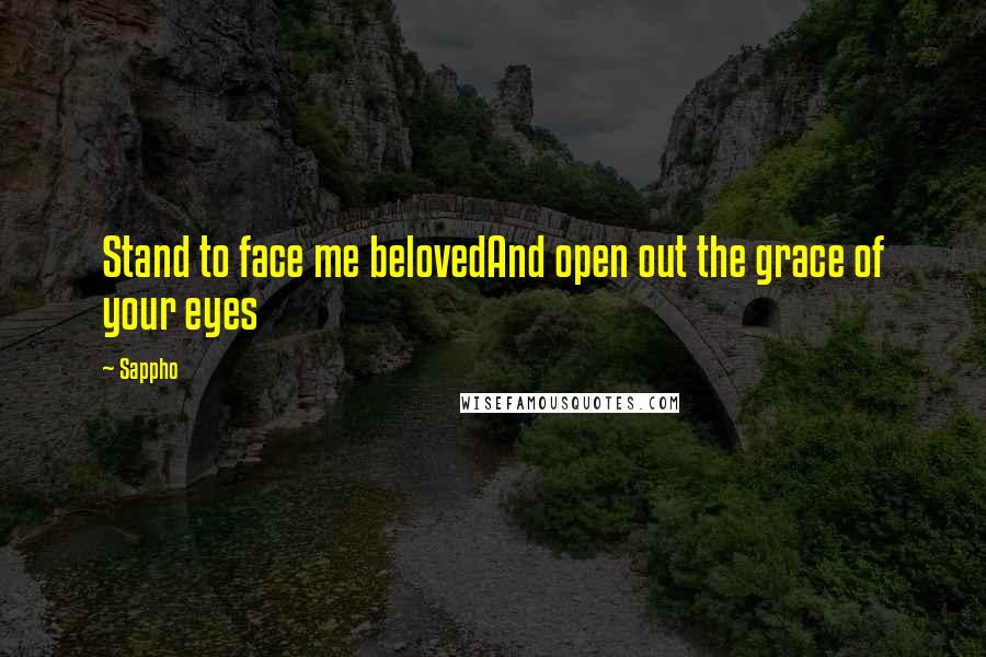 Sappho Quotes: Stand to face me belovedAnd open out the grace of your eyes