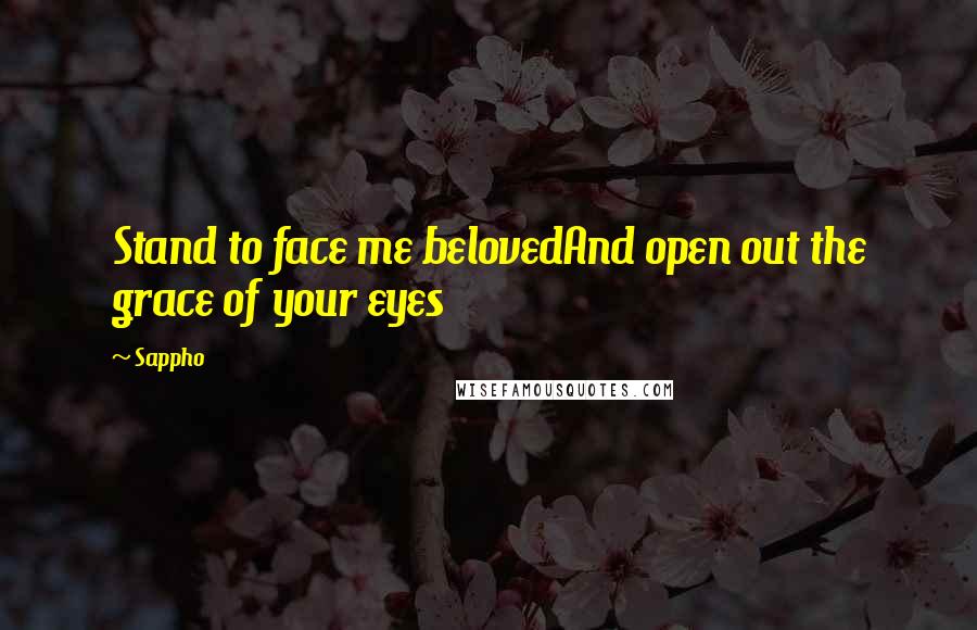 Sappho Quotes: Stand to face me belovedAnd open out the grace of your eyes