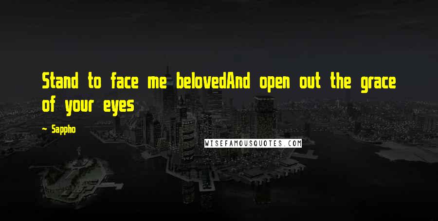 Sappho Quotes: Stand to face me belovedAnd open out the grace of your eyes