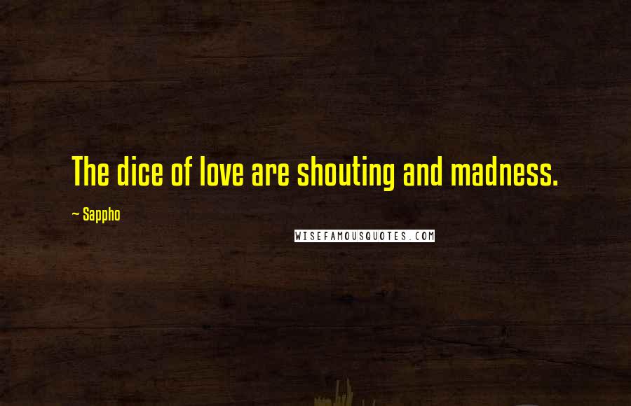 Sappho Quotes: The dice of love are shouting and madness.