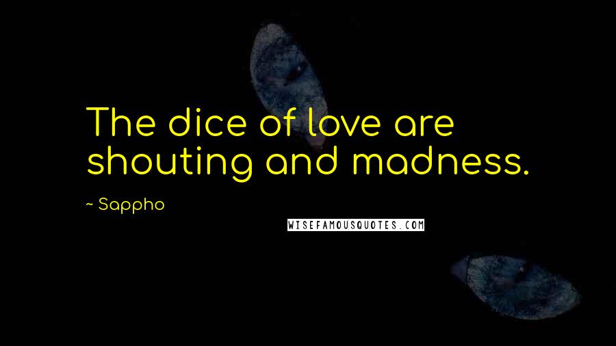 Sappho Quotes: The dice of love are shouting and madness.