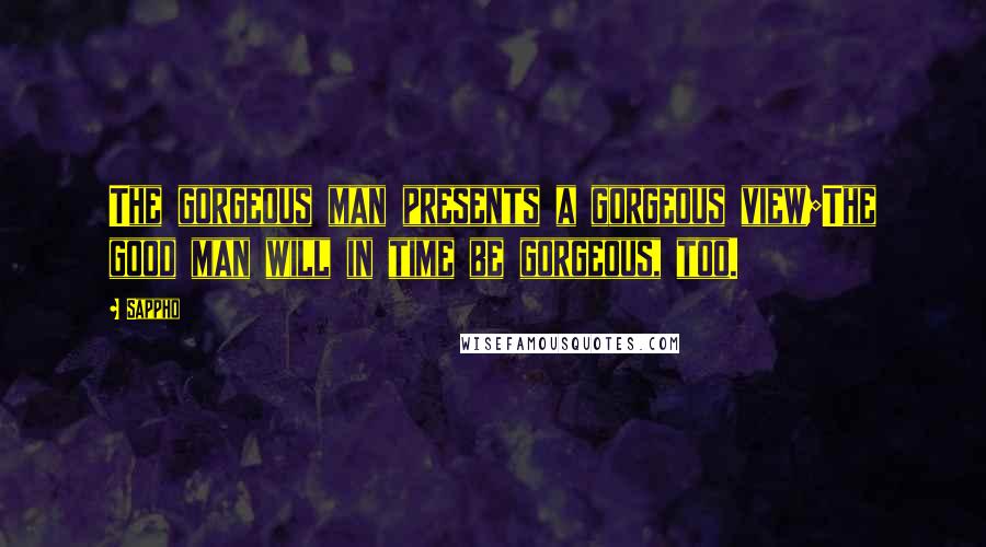 Sappho Quotes: The gorgeous man presents a gorgeous view;The good man will in time be gorgeous, too.