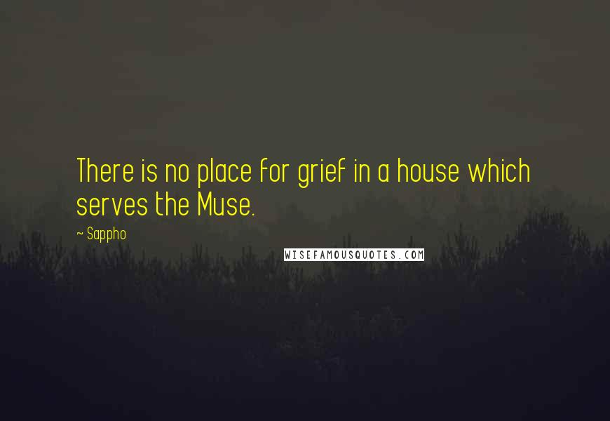 Sappho Quotes: There is no place for grief in a house which serves the Muse.