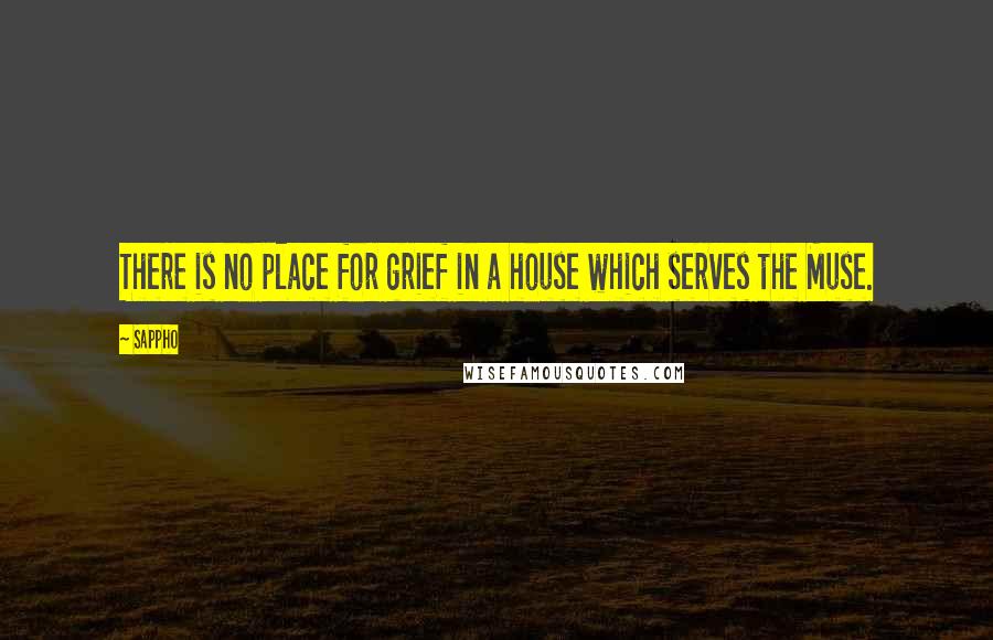 Sappho Quotes: There is no place for grief in a house which serves the Muse.