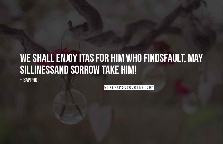 Sappho Quotes: We shall enjoy itAs for him who findsfault, may sillinessand sorrow take him!