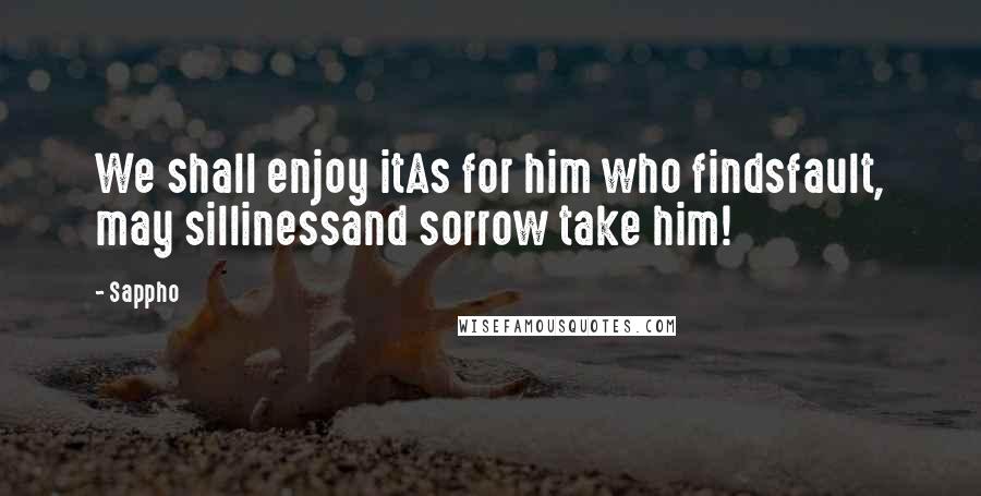 Sappho Quotes: We shall enjoy itAs for him who findsfault, may sillinessand sorrow take him!