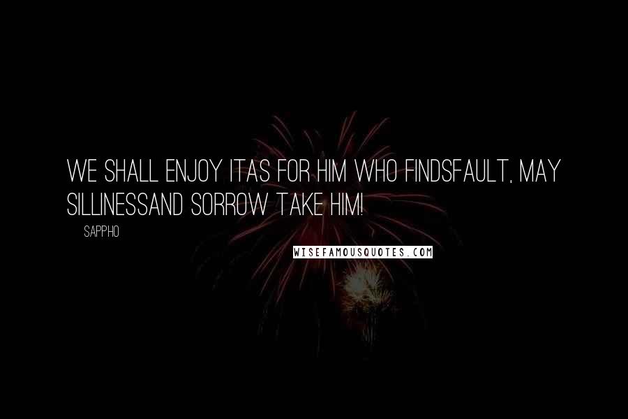 Sappho Quotes: We shall enjoy itAs for him who findsfault, may sillinessand sorrow take him!