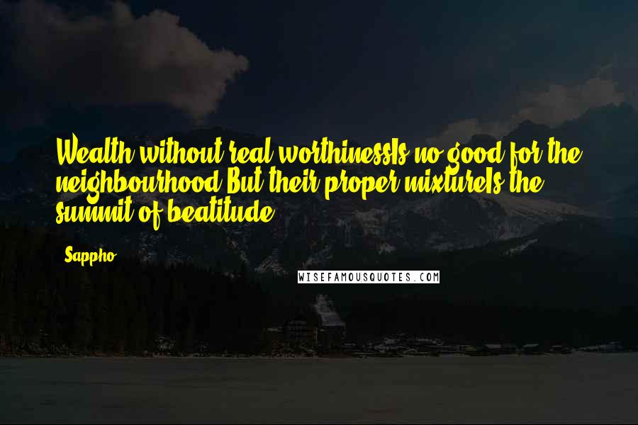 Sappho Quotes: Wealth without real worthinessIs no good for the neighbourhood;But their proper mixtureIs the summit of beatitude.
