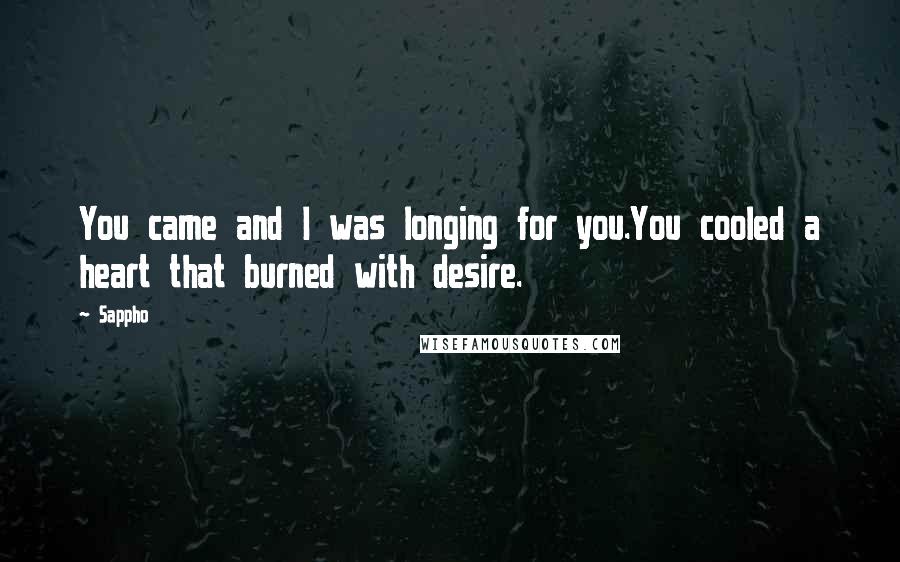 Sappho Quotes: You came and I was longing for you.You cooled a heart that burned with desire.
