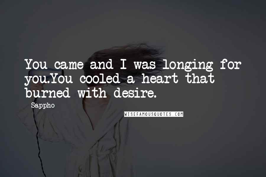 Sappho Quotes: You came and I was longing for you.You cooled a heart that burned with desire.