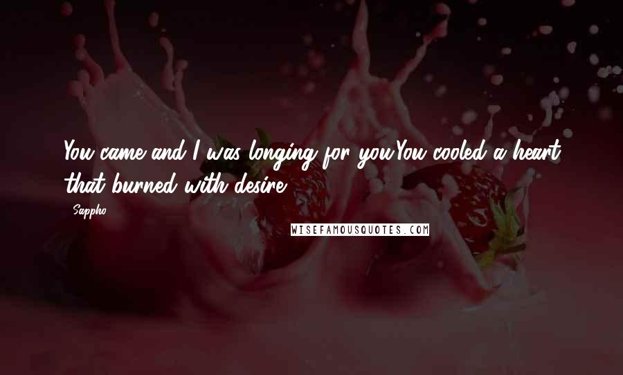Sappho Quotes: You came and I was longing for you.You cooled a heart that burned with desire.