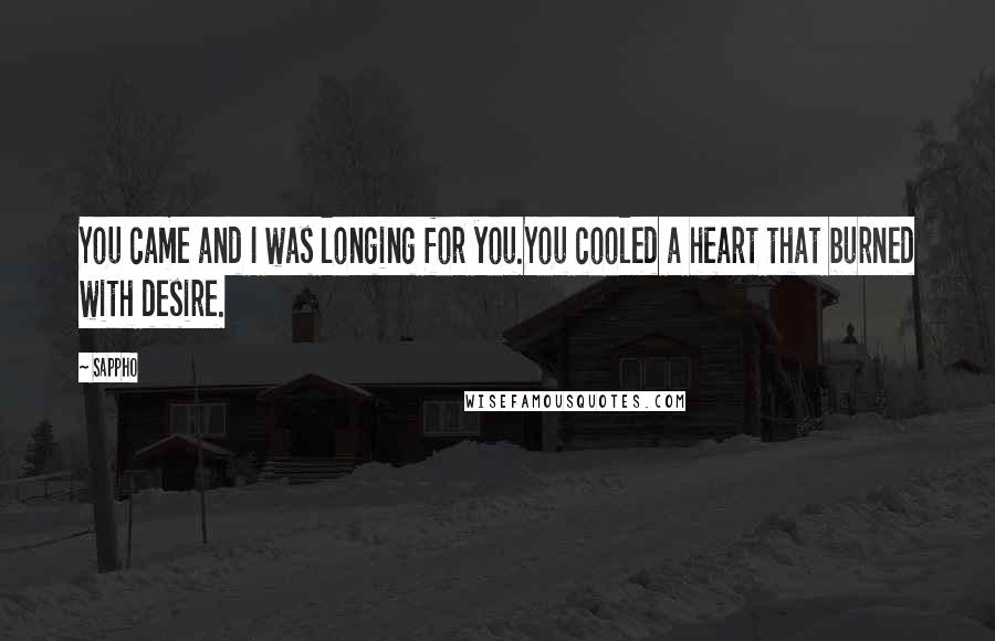 Sappho Quotes: You came and I was longing for you.You cooled a heart that burned with desire.