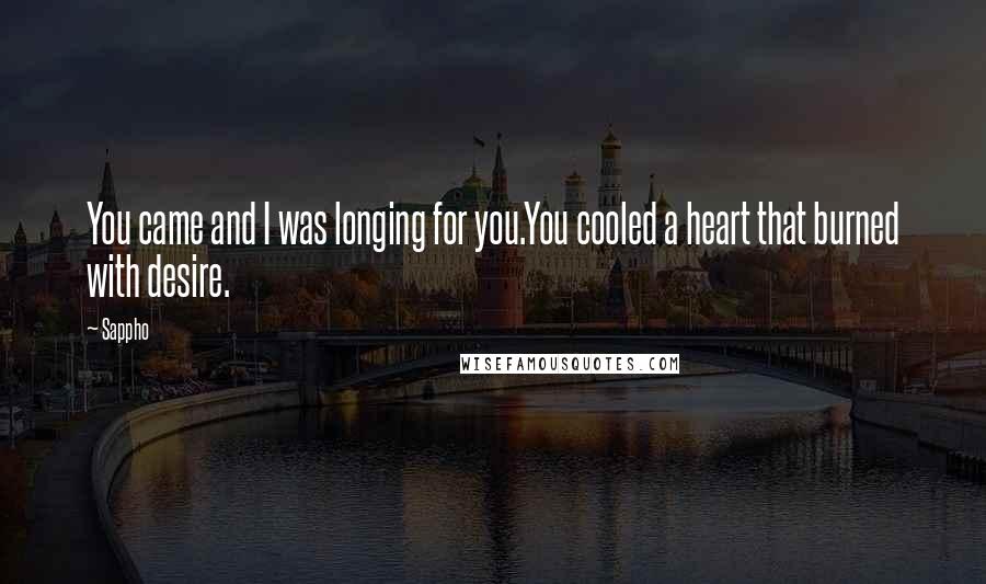 Sappho Quotes: You came and I was longing for you.You cooled a heart that burned with desire.