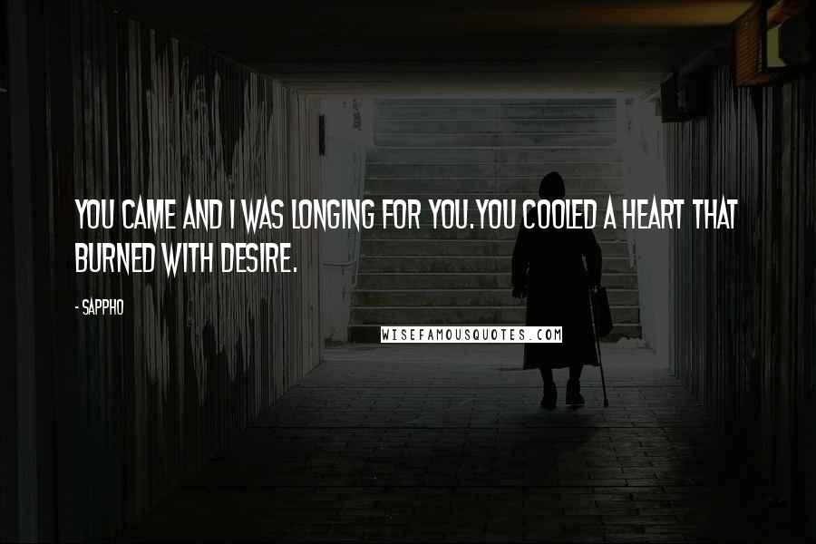 Sappho Quotes: You came and I was longing for you.You cooled a heart that burned with desire.