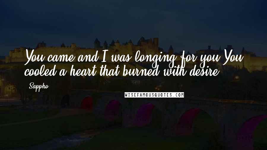 Sappho Quotes: You came and I was longing for you.You cooled a heart that burned with desire.
