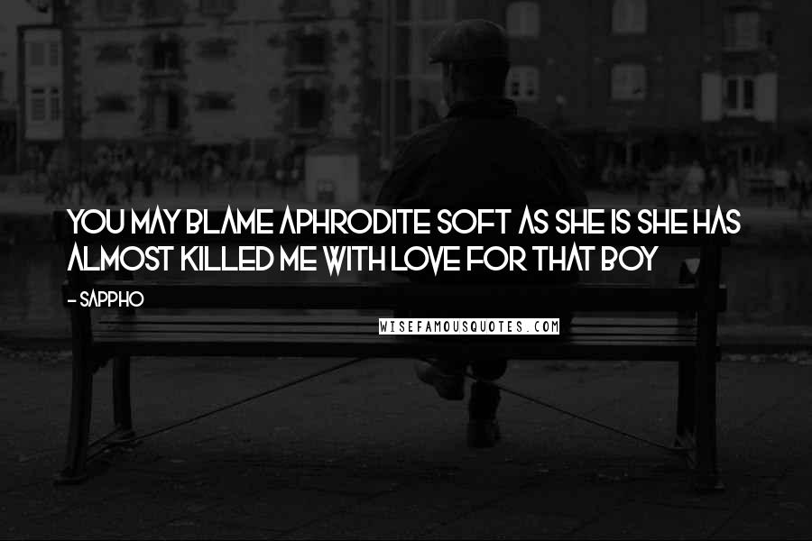 Sappho Quotes: You may blame Aphrodite soft as she is she has almost killed me with love for that boy