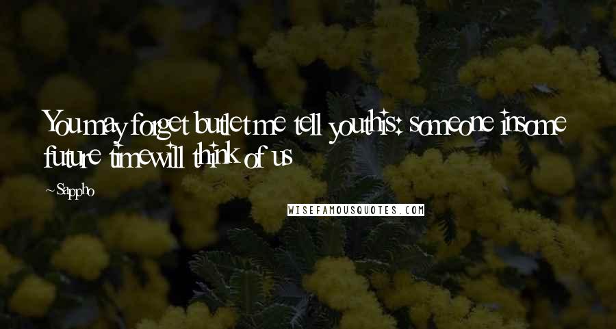 Sappho Quotes: You may forget butlet me tell youthis: someone insome future timewill think of us