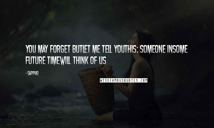 Sappho Quotes: You may forget butlet me tell youthis: someone insome future timewill think of us