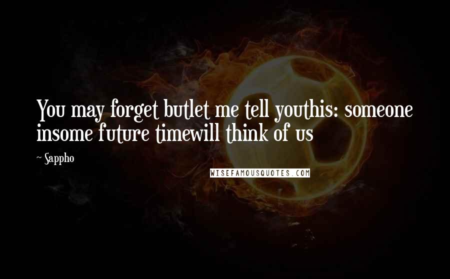 Sappho Quotes: You may forget butlet me tell youthis: someone insome future timewill think of us