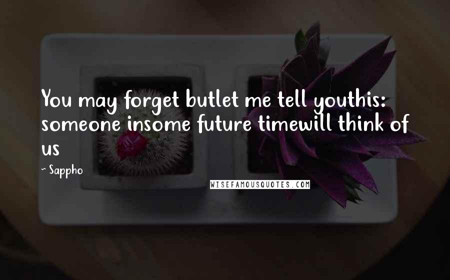 Sappho Quotes: You may forget butlet me tell youthis: someone insome future timewill think of us