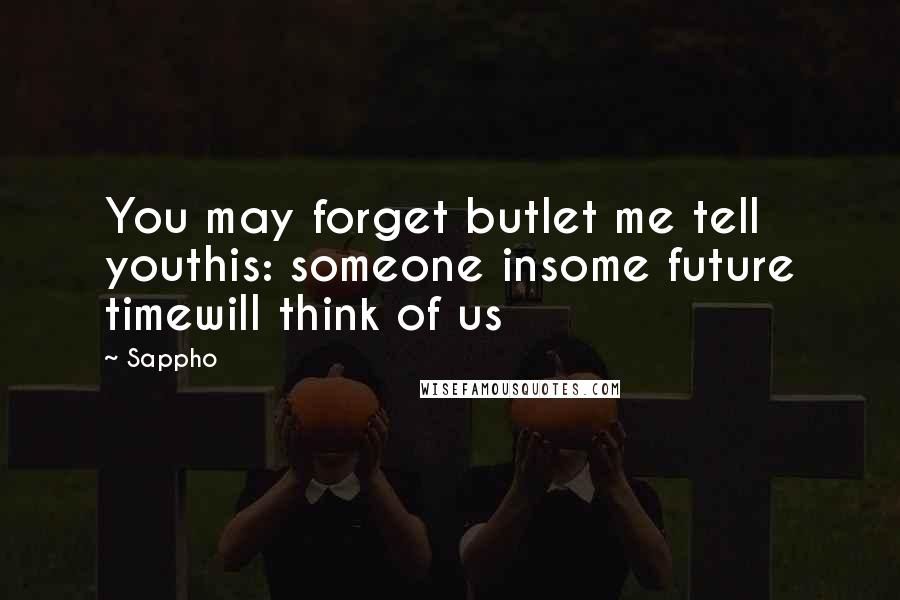 Sappho Quotes: You may forget butlet me tell youthis: someone insome future timewill think of us